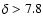 $\delta > 7.8$