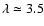 $\lambda \simeq 3.5$