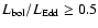 $L_{\rm bol}/L_{\rm Edd} \ge 0.5$