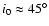 $i_{0}\approx 45^{\circ}$