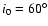 $ i_0 = 60^{\circ}$