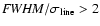 ${\it FWHM}/\sigma _{\rm line} > 2$