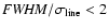 ${\it FWHM}/\sigma _{\rm line} < 2$