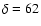 $\delta = 62$