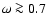 $\omega \ga 0.7$