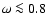 $\omega \la 0.8$