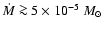 $\dot{M} \ga 5\times 10^{-5}~M_{\odot}$