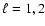 $\ell=1,2$