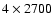 $4 \times 2700$