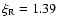 $\xi_{\rm R} = 1.39$