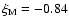 $\xi_{\rm M} = -0.84$
