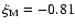 $\xi_{\rm M} = -0.81$