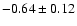 $-0.64 \pm 0.12$