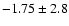 $-1.75 \pm 2.8$