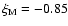 $\xi_{\rm M} = -0.85$