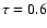 $\tau = 0.6$