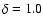 $\delta = 1.0$