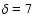 $\delta = 7$