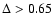 $\Delta > 0.65$