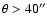 $\theta > 40''$