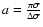 $a = \frac{\pi\sigma}{\Delta\sigma}$