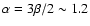 $\alpha = 3\beta/2 \sim 1.2$