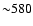 ${\sim}580$
