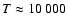 $T\approx10~000$