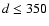 $d\leq350$