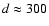 $d\approx300$