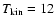 $T_{\rm kin}=12$