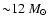 ${\sim} 12~\ensuremath{{M}_\odot} $