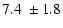 $\displaystyle 7.4~ \pm 1.8$