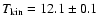 $T_{\rm kin} = 12.1 \pm 0.1$