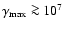 $\gamma_{\rm max}\ga 10^7$