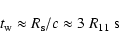 \begin{displaymath}t_{\rm w}\approx R_{\rm s}/c\approx 3~R_{11}~{\rm s}
\end{displaymath}