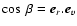 $\cos~ \beta= \vec{e}_r . \vec{e}_v$
