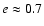 $e\approx0.7$