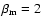 $\beta_{\rm m}=2$