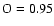 $\rm O=0.95$