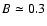 $B\simeq 0.3$