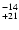 $^{\rm -14}_{+21}$