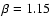 $\beta = 1.15$