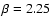 $\beta=2.25$