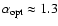 $\alpha_{\rm opt} \approx 1.3$
