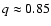 $q \approx 0.85$