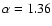 $\alpha=1.36$