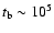 $t_{\rm b} \sim 10^5$
