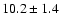 $10.2\pm1.4$