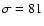 $\sigma= 81$